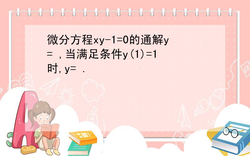 微分方程xy-1=0的通解y= ,当满足条件y(1)=1时,y= .