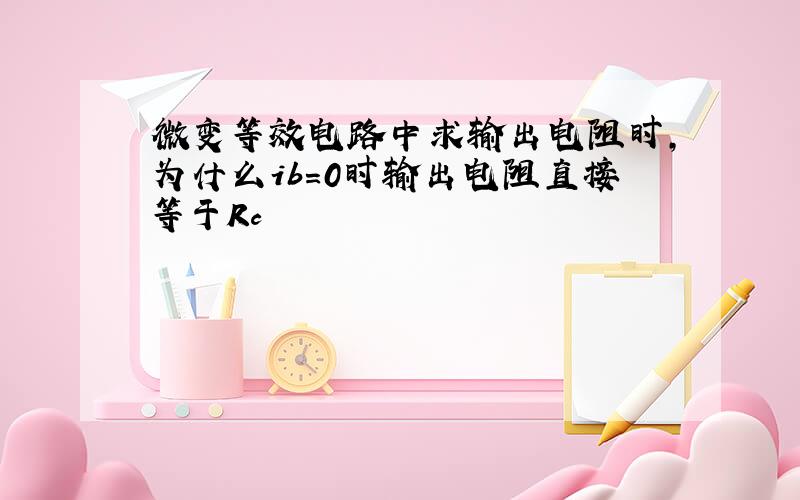 微变等效电路中求输出电阻时,为什么ib=0时输出电阻直接等于Rc