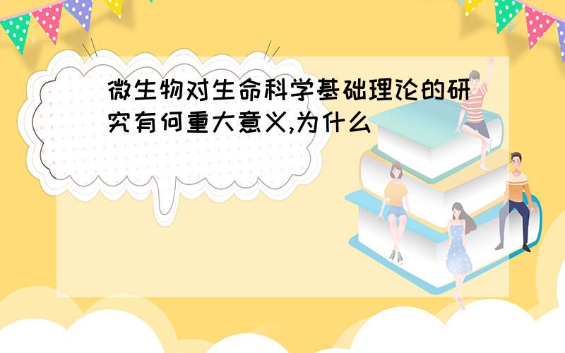 微生物对生命科学基础理论的研究有何重大意义,为什么