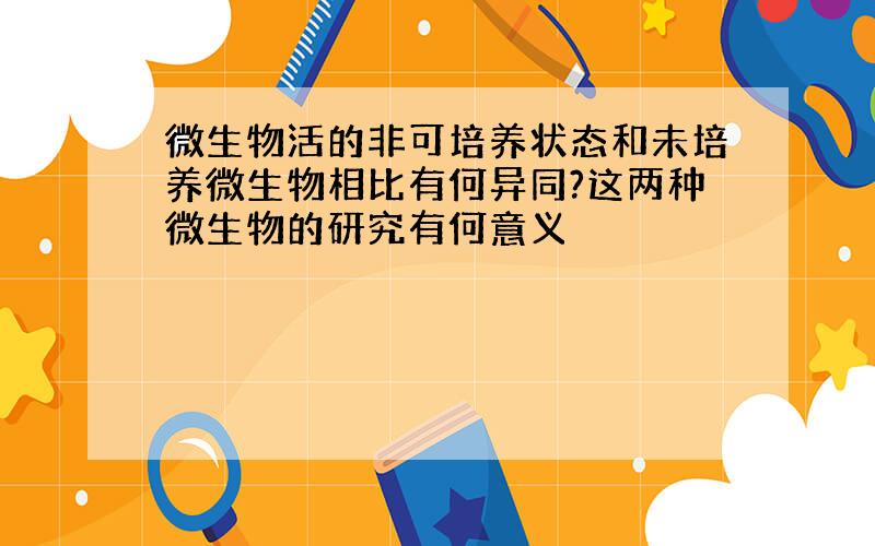 微生物活的非可培养状态和未培养微生物相比有何异同?这两种微生物的研究有何意义