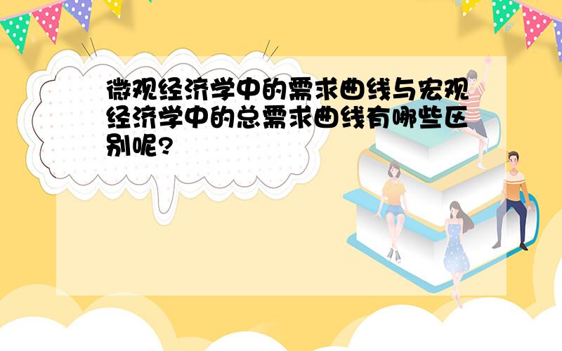 微观经济学中的需求曲线与宏观经济学中的总需求曲线有哪些区别呢?