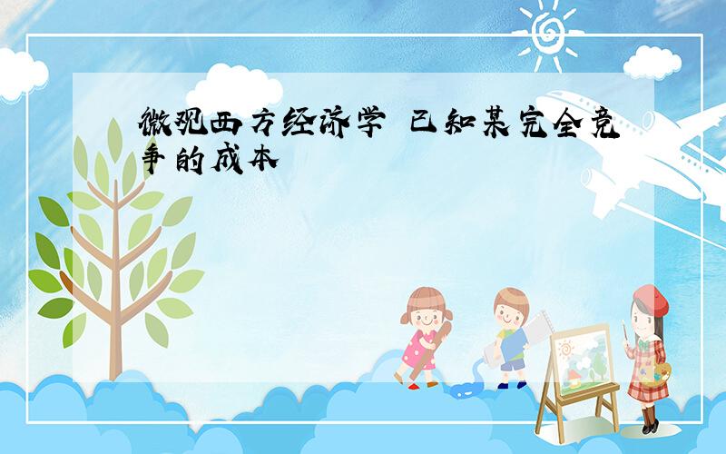 微观西方经济学 已知某完全竞争的成本