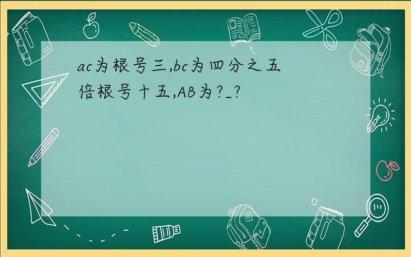 ac为根号三,bc为四分之五倍根号十五,AB为?_?