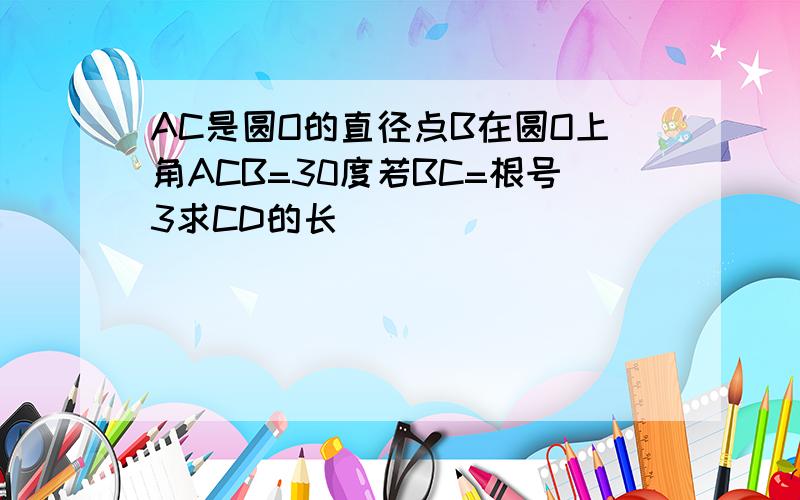 AC是圆O的直径点B在圆O上角ACB=30度若BC=根号3求CD的长