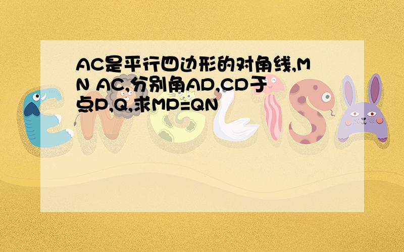 AC是平行四边形的对角线,MN AC,分别角AD,CD于点P,Q,求MP=QN