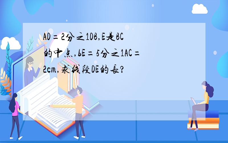 AD=2分之1DB,E是BC的中点,bE=5分之1AC=2cm,求线段DE的长?