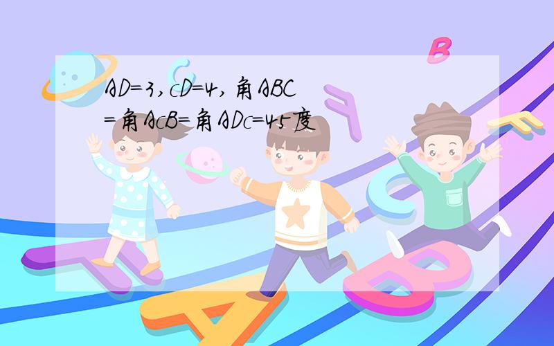 AD=3,cD=4,角ABC=角AcB=角ADc=45度