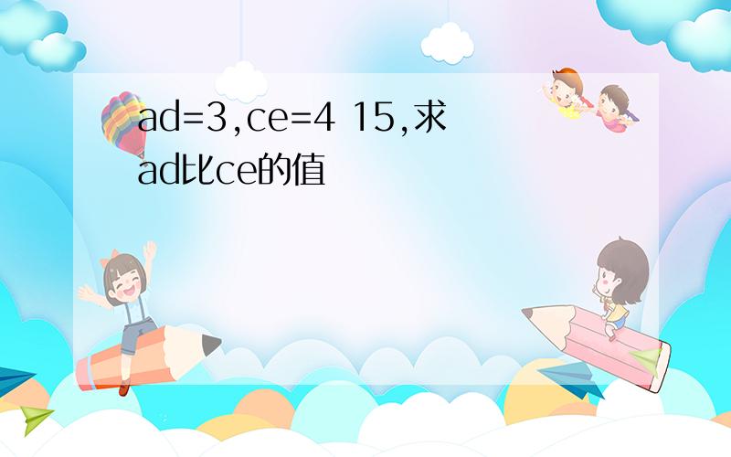 ad=3,ce=4 15,求ad比ce的值