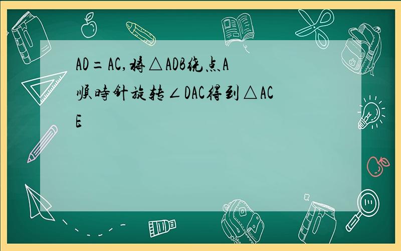 AD=AC,将△ADB绕点A顺时针旋转∠DAC得到△ACE