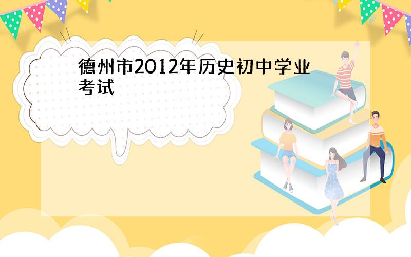 德州市2012年历史初中学业考试