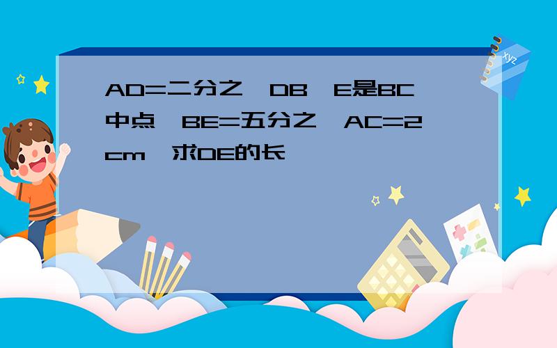 AD=二分之一DB,E是BC中点,BE=五分之一AC=2cm,求DE的长