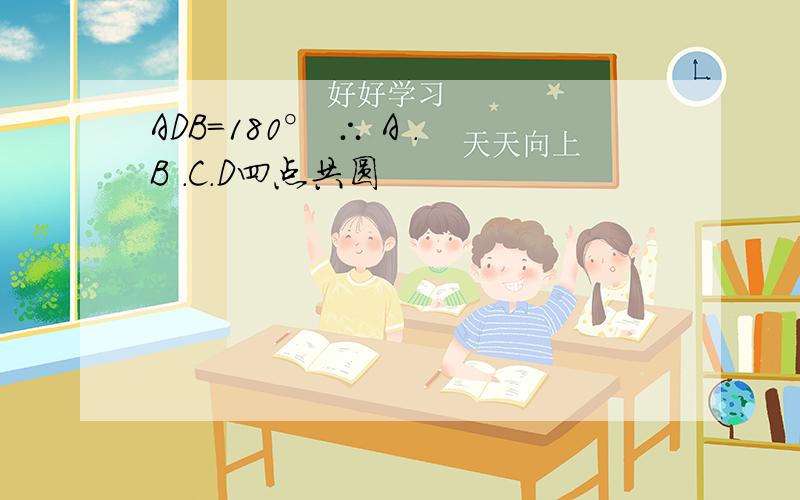 ADB=180° ∴ A .B .C.D四点共圆