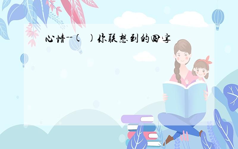 心情--( )你联想到的四字