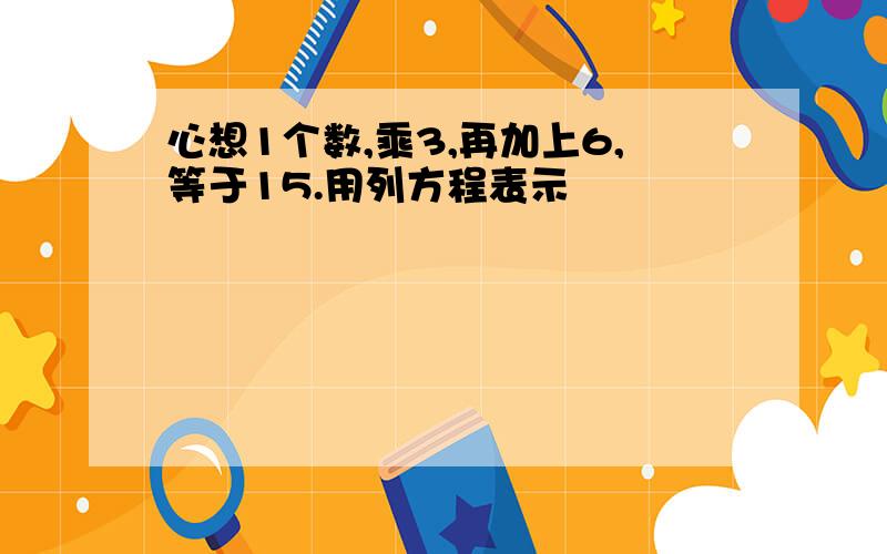 心想1个数,乘3,再加上6,等于15.用列方程表示