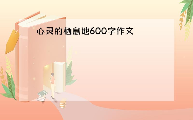 心灵的栖息地600字作文