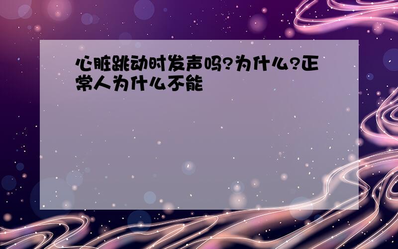 心脏跳动时发声吗?为什么?正常人为什么不能