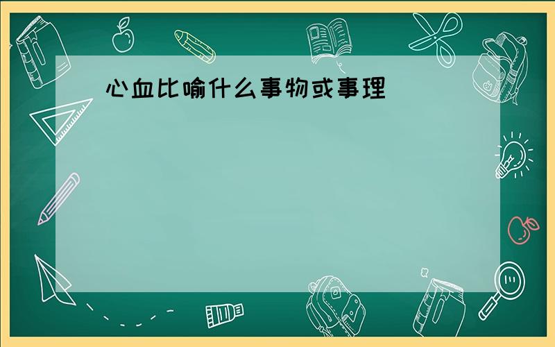 心血比喻什么事物或事理