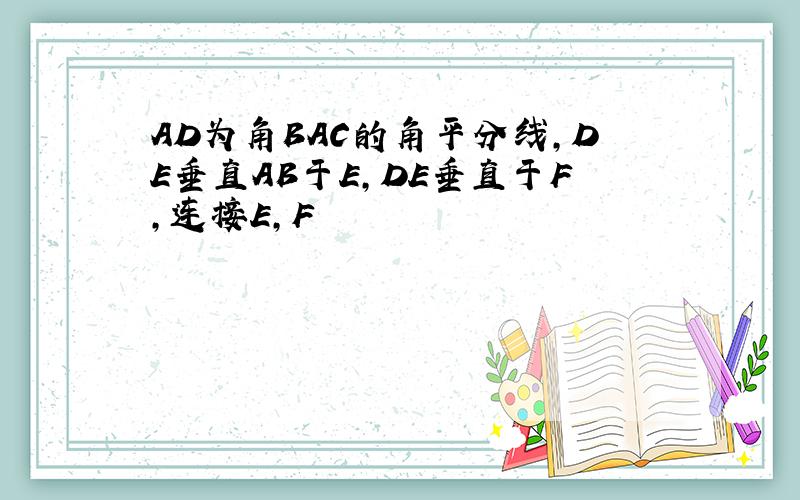 AD为角BAC的角平分线,DE垂直AB于E,DE垂直于F,连接E,F