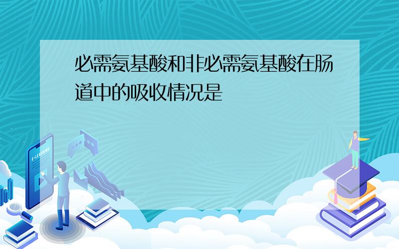 必需氨基酸和非必需氨基酸在肠道中的吸收情况是