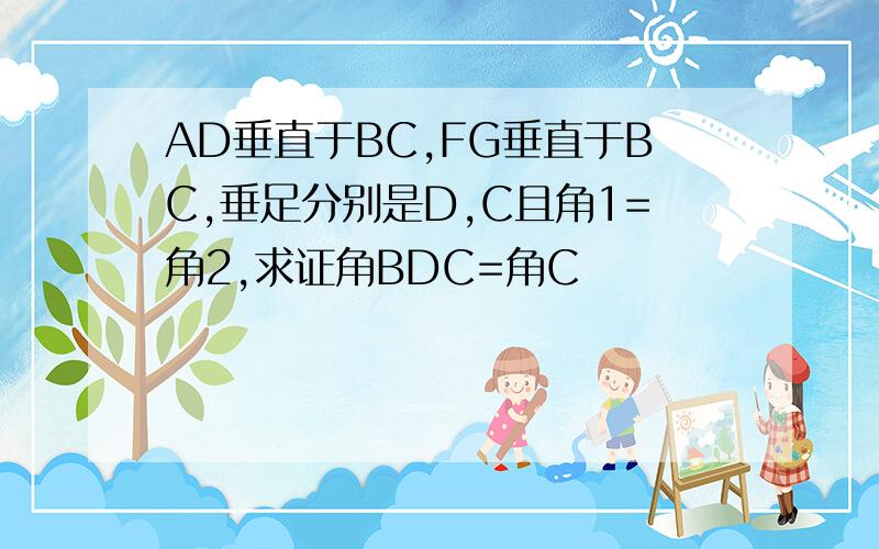 AD垂直于BC,FG垂直于BC,垂足分别是D,C且角1=角2,求证角BDC=角C