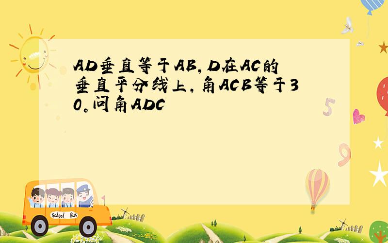 AD垂直等于AB,D在AC的垂直平分线上,角ACB等于30°问角ADC