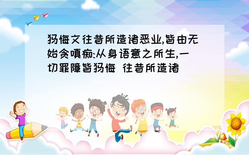 忏悔文往昔所造诸恶业,皆由无始贪嗔痴:从身语意之所生,一切罪障皆忏悔 往昔所造诸