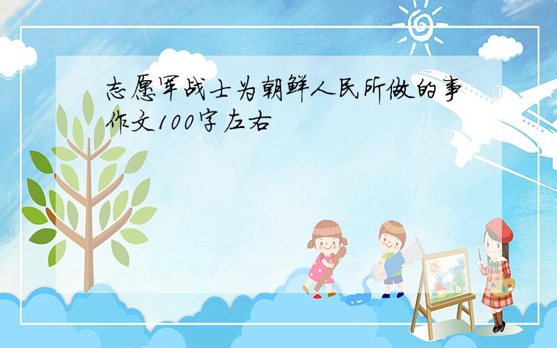 志愿军战士为朝鲜人民所做的事作文100字左右