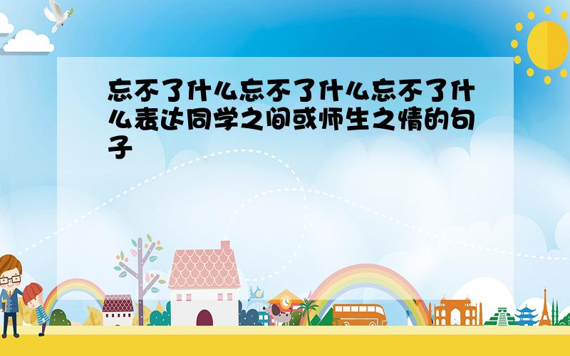 忘不了什么忘不了什么忘不了什么表达同学之间或师生之情的句子