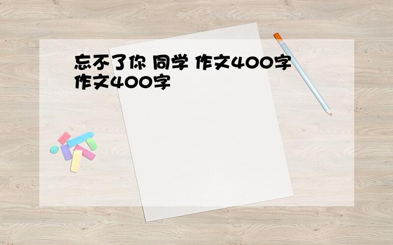 忘不了你 同学 作文400字作文400字