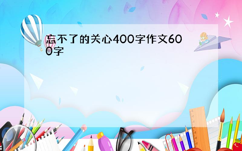 忘不了的关心400字作文600字