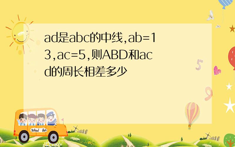 ad是abc的中线,ab=13,ac=5,则ABD和acd的周长相差多少