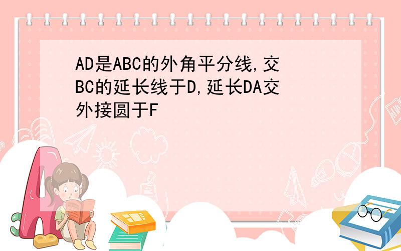 AD是ABC的外角平分线,交BC的延长线于D,延长DA交外接圆于F