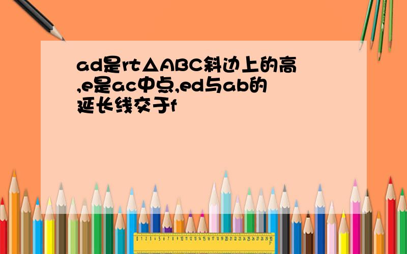 ad是rt△ABC斜边上的高,e是ac中点,ed与ab的延长线交于f