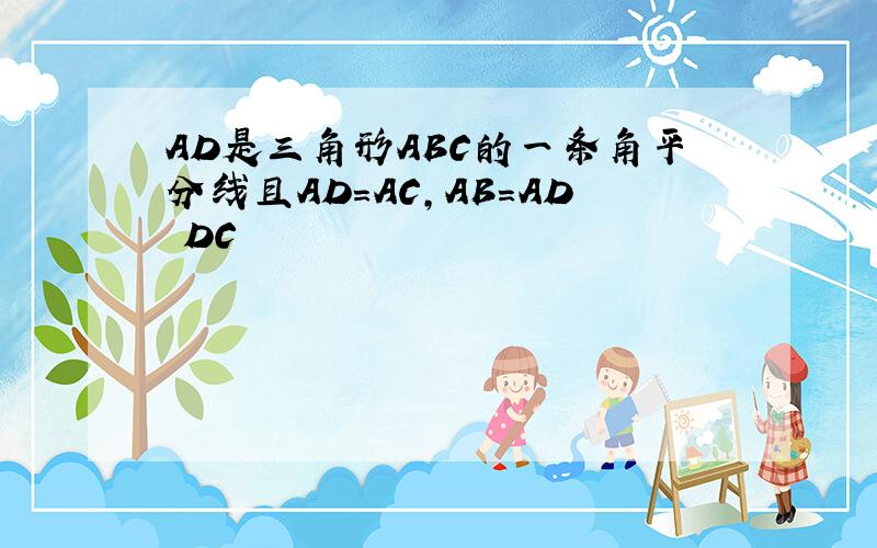 AD是三角形ABC的一条角平分线且AD=AC,AB=AD DC