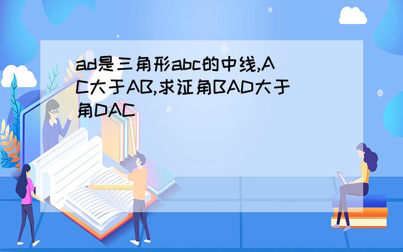 ad是三角形abc的中线,AC大于AB,求证角BAD大于角DAC