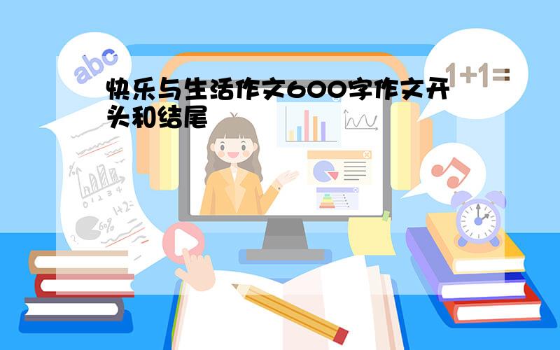 快乐与生活作文600字作文开头和结尾