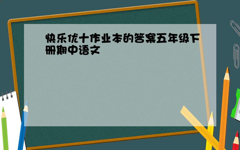 快乐优十作业本的答案五年级下册期中语文