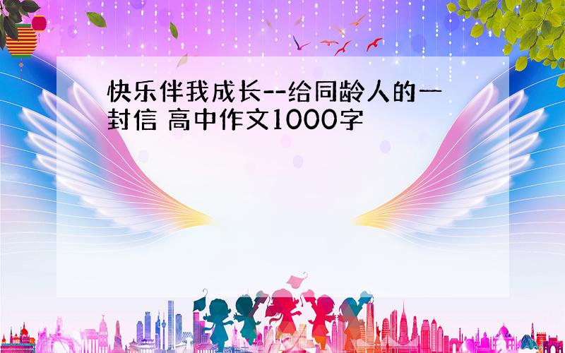 快乐伴我成长--给同龄人的一封信 高中作文1000字