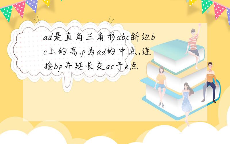 ad是直角三角形abc斜边bc上的高,p为ad的中点,连接bp并延长交ac于e点