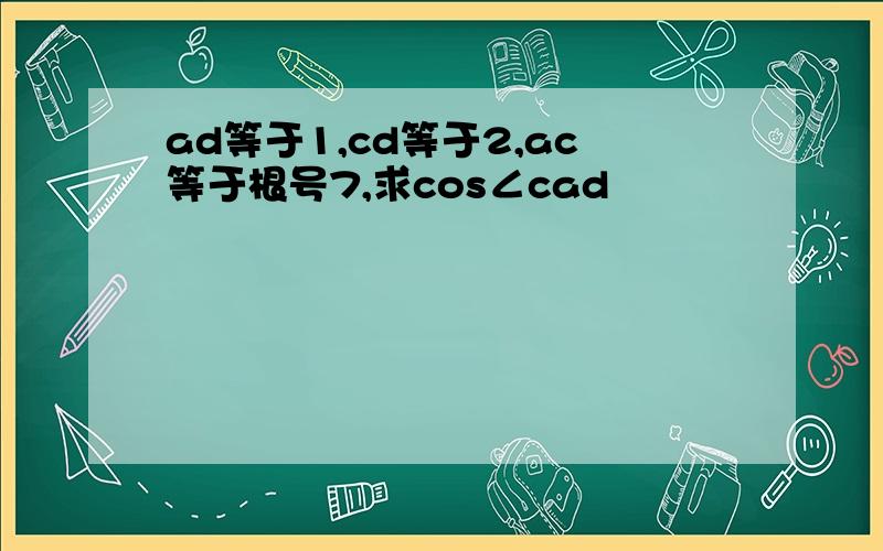 ad等于1,cd等于2,ac等于根号7,求cos∠cad