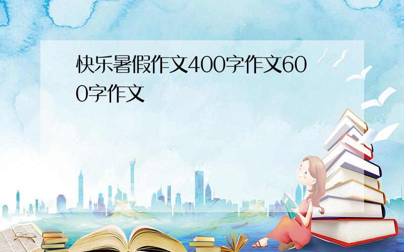 快乐暑假作文400字作文600字作文