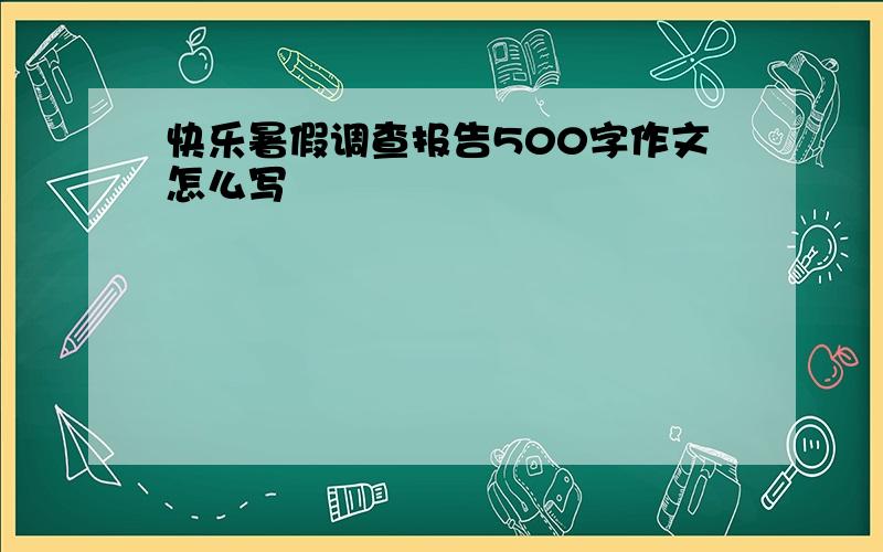 快乐暑假调查报告500字作文怎么写