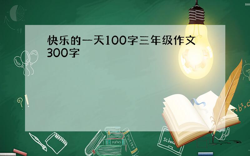 快乐的一天100字三年级作文300字