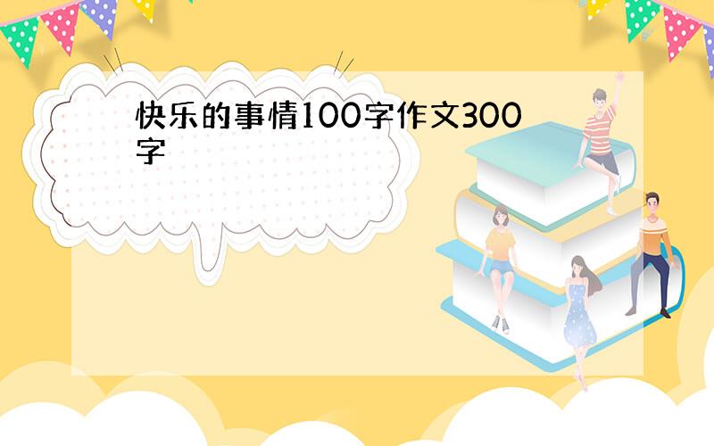 快乐的事情100字作文300字