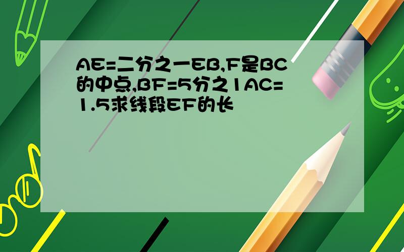 AE=二分之一EB,F是BC的中点,BF=5分之1AC=1.5求线段EF的长