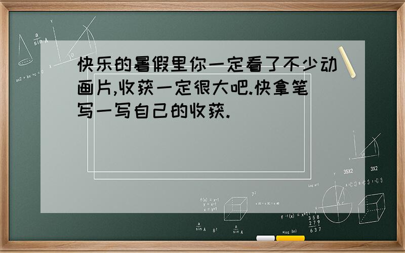 快乐的暑假里你一定看了不少动画片,收获一定很大吧.快拿笔写一写自己的收获.