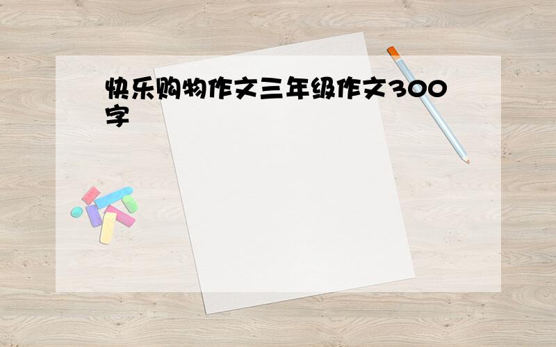 快乐购物作文三年级作文300字