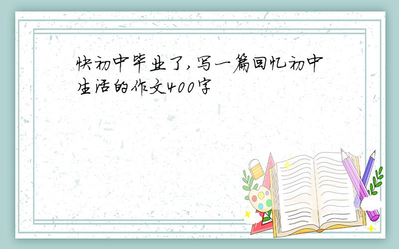 快初中毕业了,写一篇回忆初中生活的作文400字