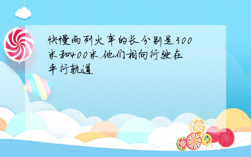 快慢两列火车的长分别是300米和400米.他们相向行驶在平行轨道