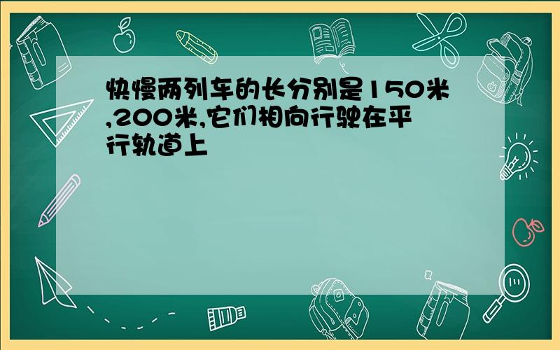 快慢两列车的长分别是150米,200米,它们相向行驶在平行轨道上